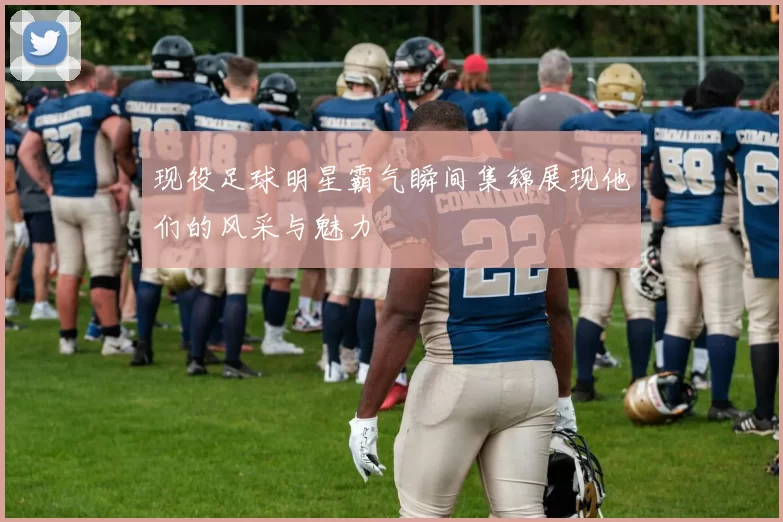 现役足球明星霸气瞬间集锦展现他们的风采与魅力