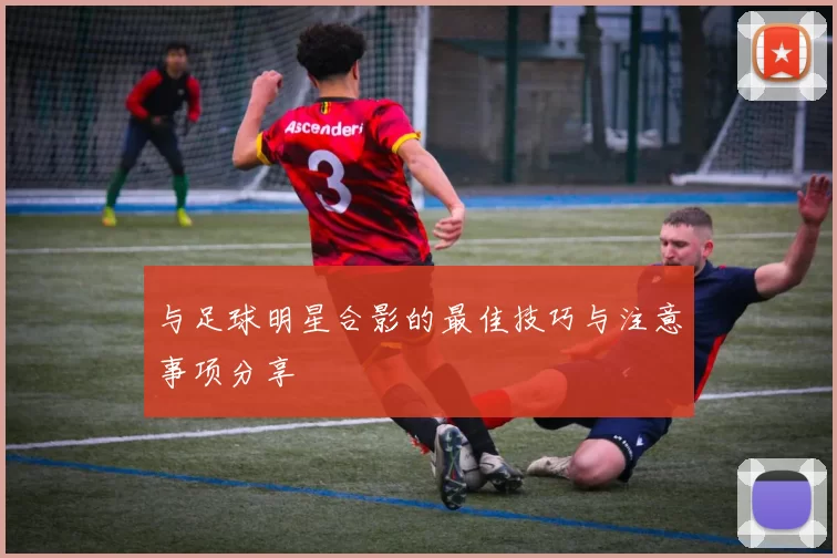 与足球明星合影的最佳技巧与注意事项分享
