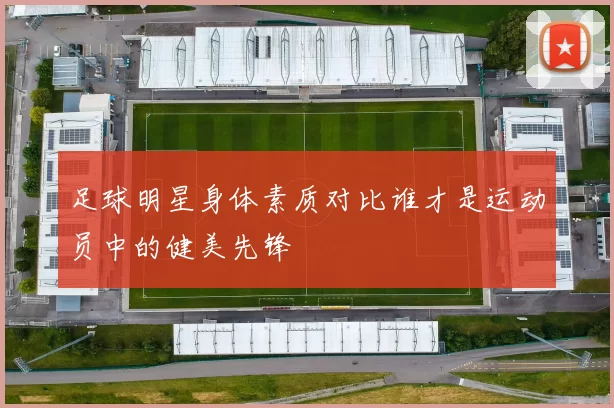 足球明星身体素质对比谁才是运动员中的健美先锋