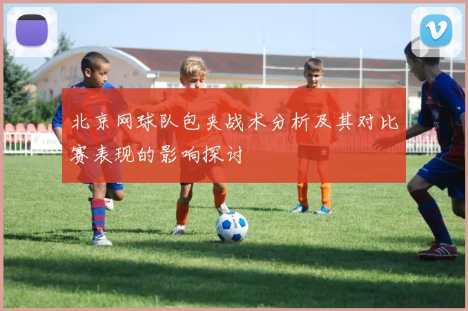 北京网球队包夹战术分析及其对比赛表现的影响探讨