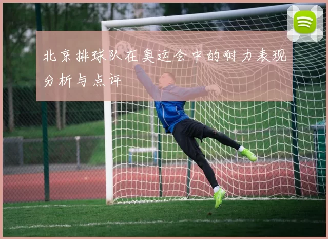 北京排球队在奥运会中的耐力表现分析与点评