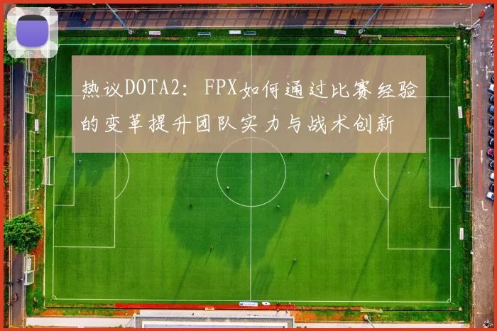 热议DOTA2：FPX如何通过比赛经验的变革提升团队实力与战术创新