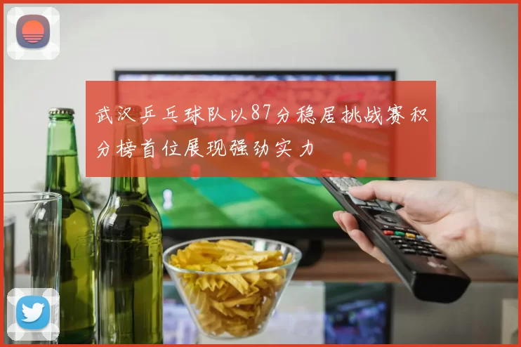 武汉乒乓球队以87分稳居挑战赛积分榜首位展现强劲实力