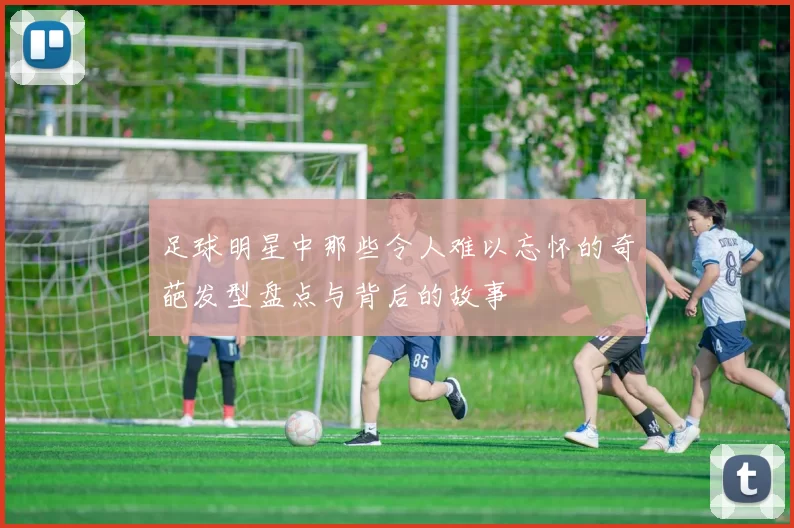 足球明星中那些令人难以忘怀的奇葩发型盘点与背后的故事