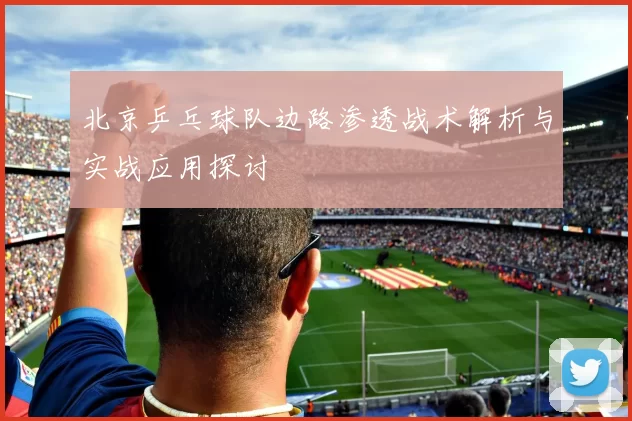 北京乒乓球队边路渗透战术解析与实战应用探讨