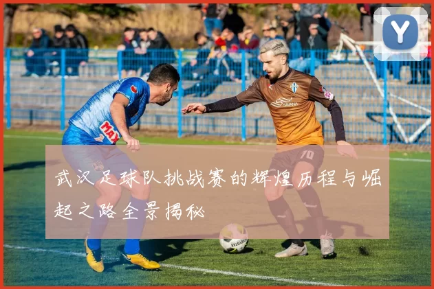 武汉足球队挑战赛的辉煌历程与崛起之路全景揭秘