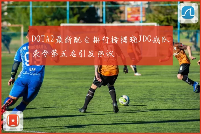 DOTA2最新配合排行榜揭晓JDG战队荣登第五名引发热议