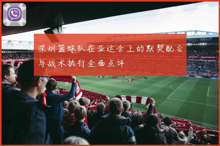 深圳篮球队在亚运会上的默契配合与战术执行全面点评