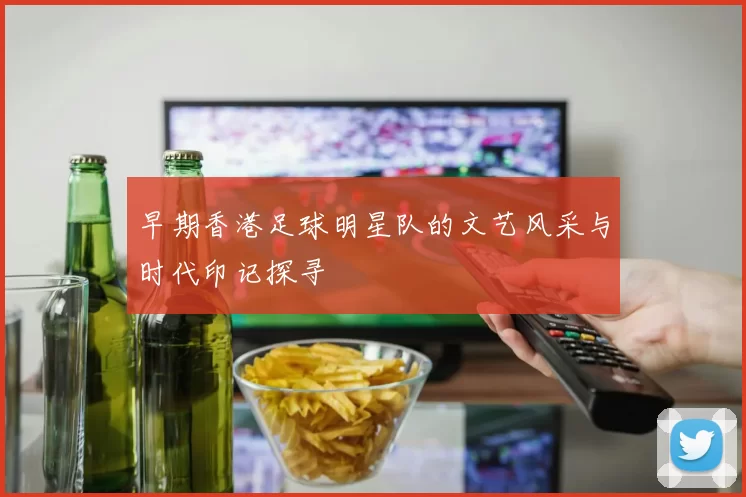 早期香港足球明星队的文艺风采与时代印记探寻