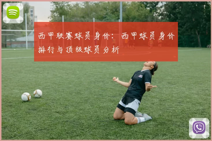 西甲联赛球员身价：西甲球员身价排行与顶级球员分析