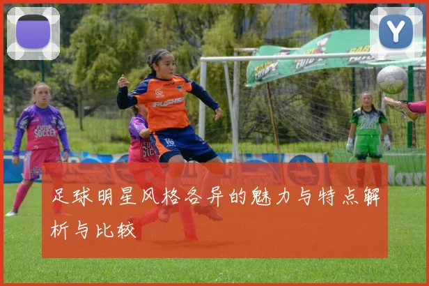 足球明星风格各异的魅力与特点解析与比较