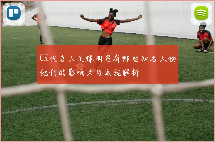 CK代言人足球明星有哪些知名人物他们的影响力与成就解析