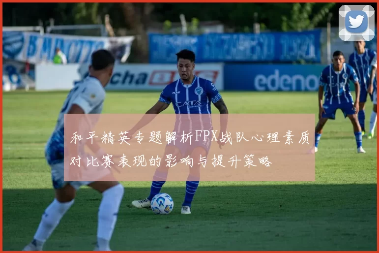 和平精英专题解析FPX战队心理素质对比赛表现的影响与提升策略
