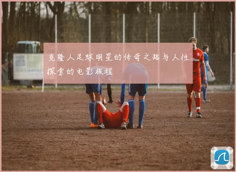 克隆人足球明星的传奇之路与人性探索的电影旅程