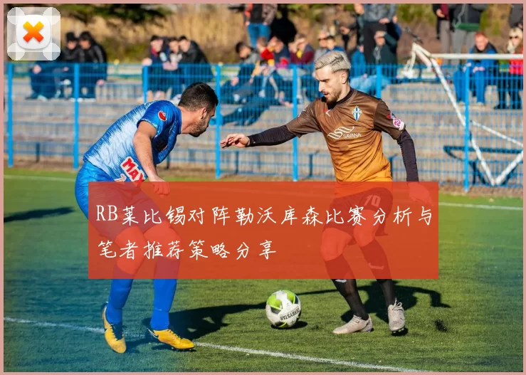 RB莱比锡对阵勒沃库森比赛分析与笔者推荐策略分享