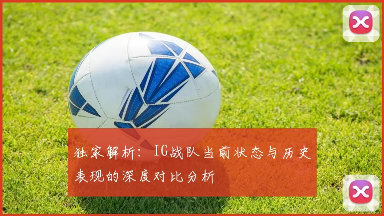独家解析：IG战队当前状态与历史表现的深度对比分析