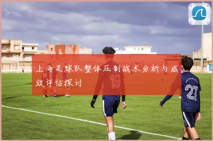 上海足球队整体压制战术分析与成效评估探讨