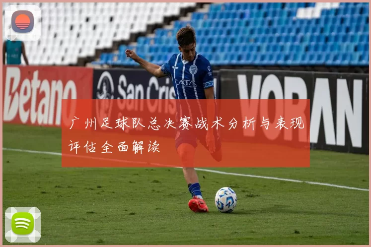 广州足球队总决赛战术分析与表现评估全面解读