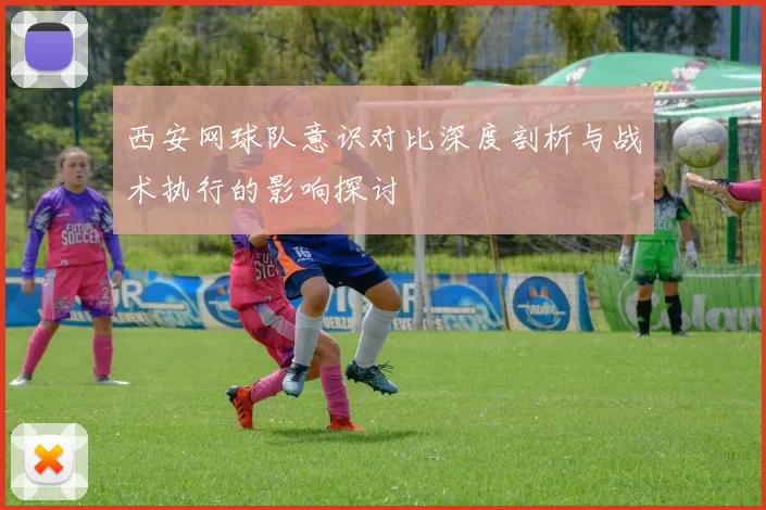 西安网球队意识对比深度剖析与战术执行的影响探讨