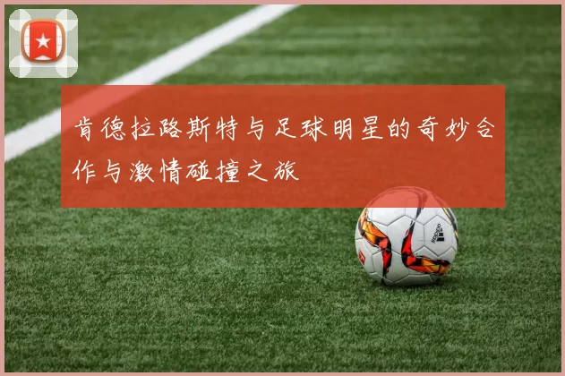 肯德拉路斯特与足球明星的奇妙合作与激情碰撞之旅