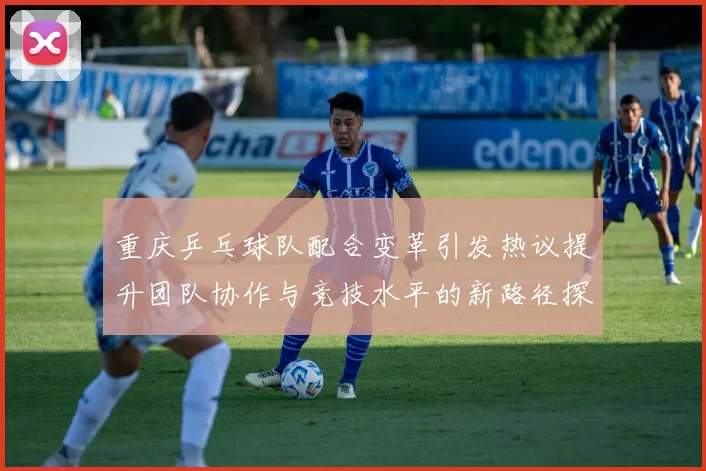 重庆乒乓球队配合变革引发热议提升团队协作与竞技水平的新路径探索