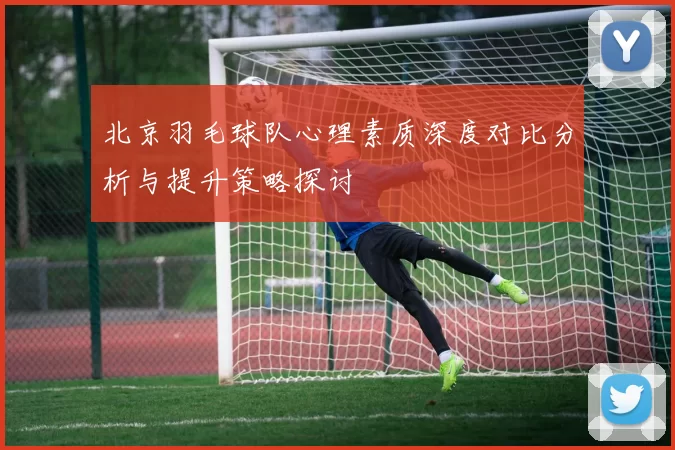北京羽毛球队心理素质深度对比分析与提升策略探讨