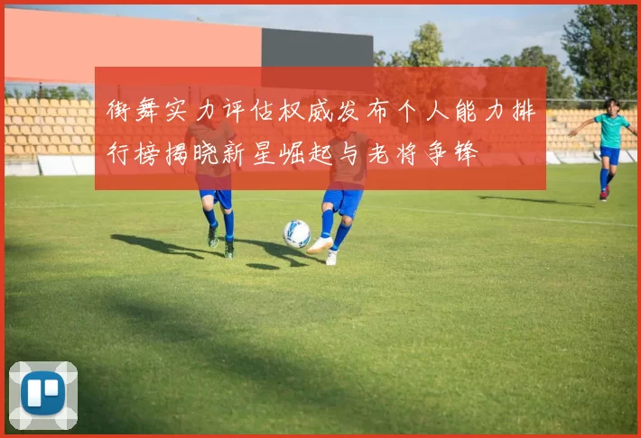 街舞实力评估权威发布个人能力排行榜揭晓新星崛起与老将争锋