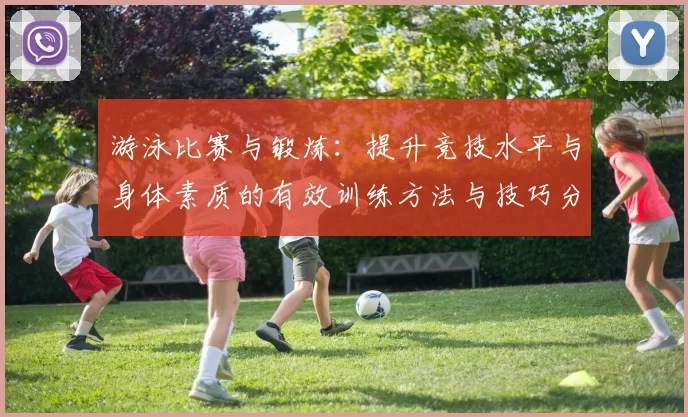 游泳比赛与锻炼：提升竞技水平与身体素质的有效训练方法与技巧分享