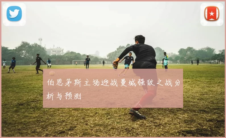 伯恩茅斯主场迎战曼城强敌之战分析与预测