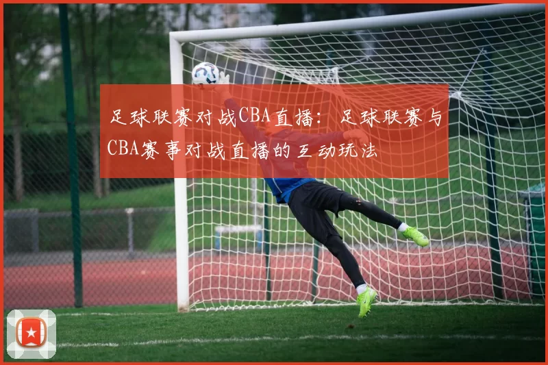 足球联赛对战CBA直播：足球联赛与CBA赛事对战直播的互动玩法