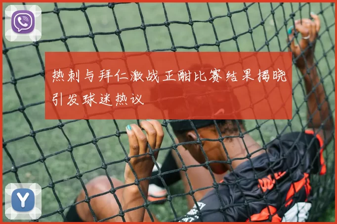 热刺与拜仁激战正酣比赛结果揭晓引发球迷热议
