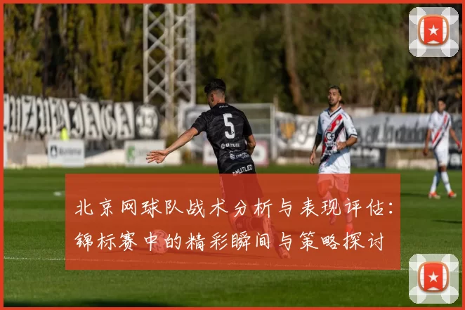 北京网球队战术分析与表现评估：锦标赛中的精彩瞬间与策略探讨