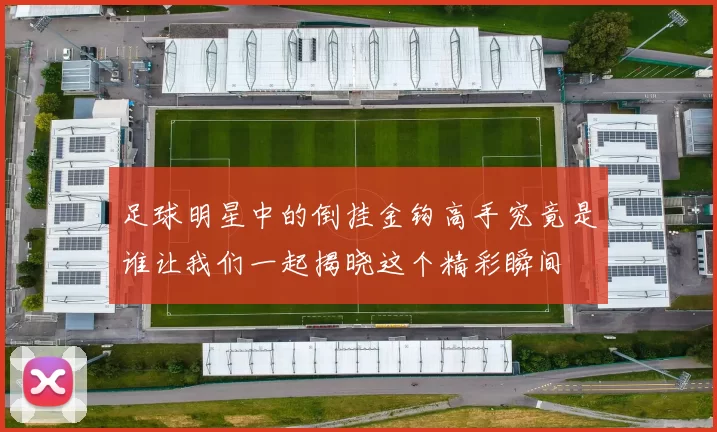 足球明星中的倒挂金钩高手究竟是谁让我们一起揭晓这个精彩瞬间