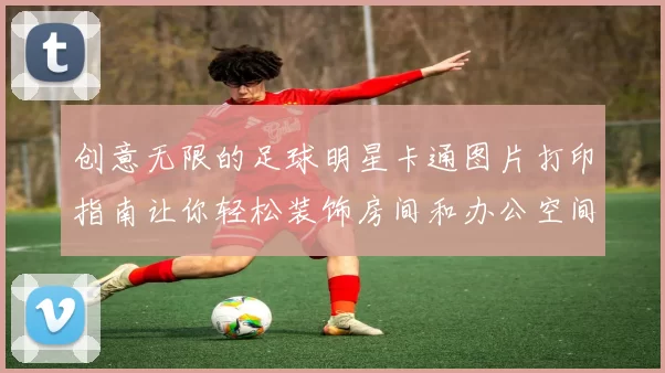 创意无限的足球明星卡通图片打印指南让你轻松装饰房间和办公空间