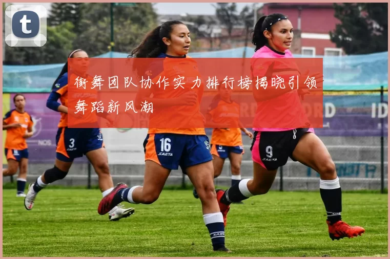 街舞团队协作实力排行榜揭晓引领舞蹈新风潮
