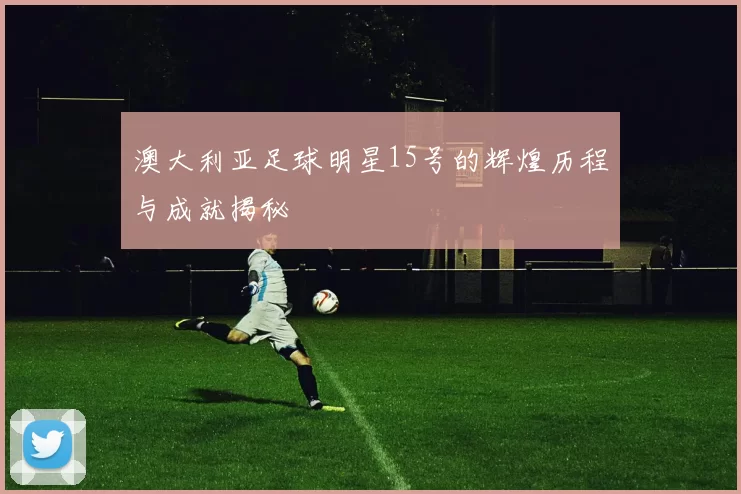 澳大利亚足球明星15号的辉煌历程与成就揭秘