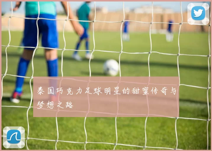 泰国巧克力足球明星的甜蜜传奇与梦想之路