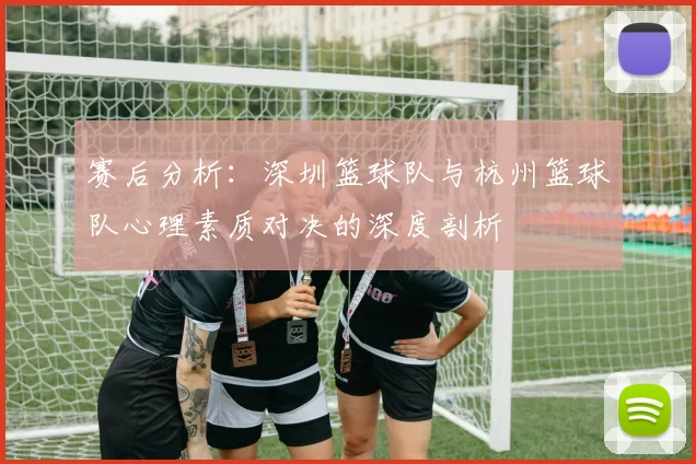 赛后分析：深圳篮球队与杭州篮球队心理素质对决的深度剖析