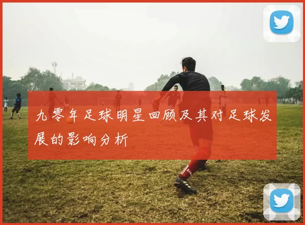 九零年足球明星回顾及其对足球发展的影响分析