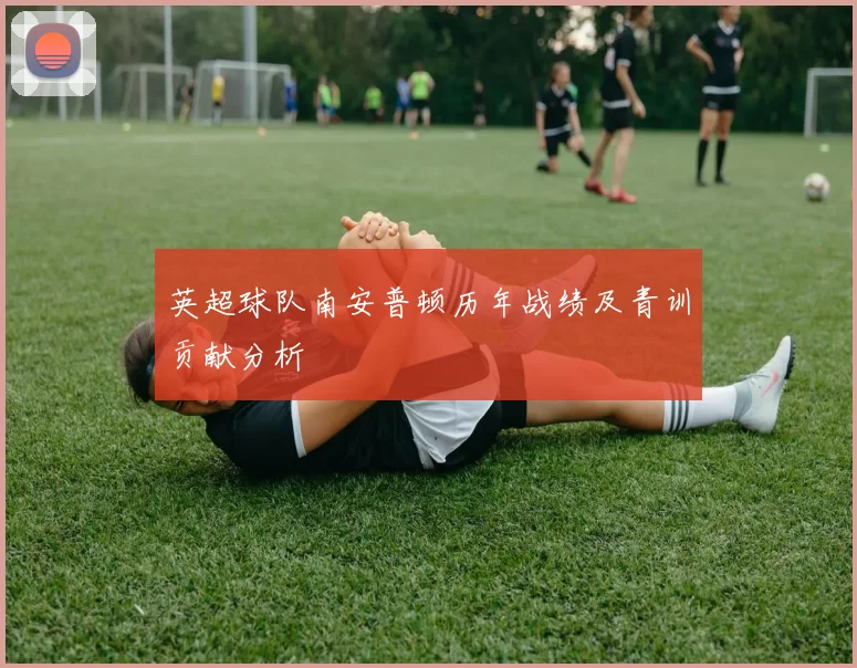 英超球队南安普顿历年战绩及青训贡献分析