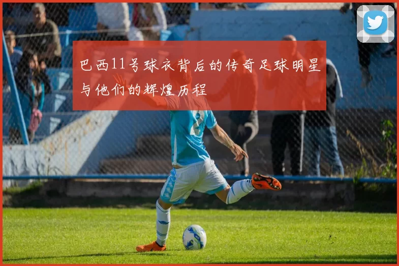 巴西11号球衣背后的传奇足球明星与他们的辉煌历程