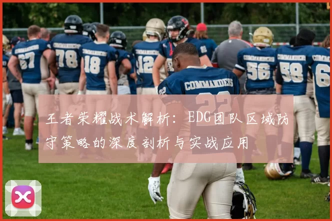 王者荣耀战术解析：EDG团队区域防守策略的深度剖析与实战应用
