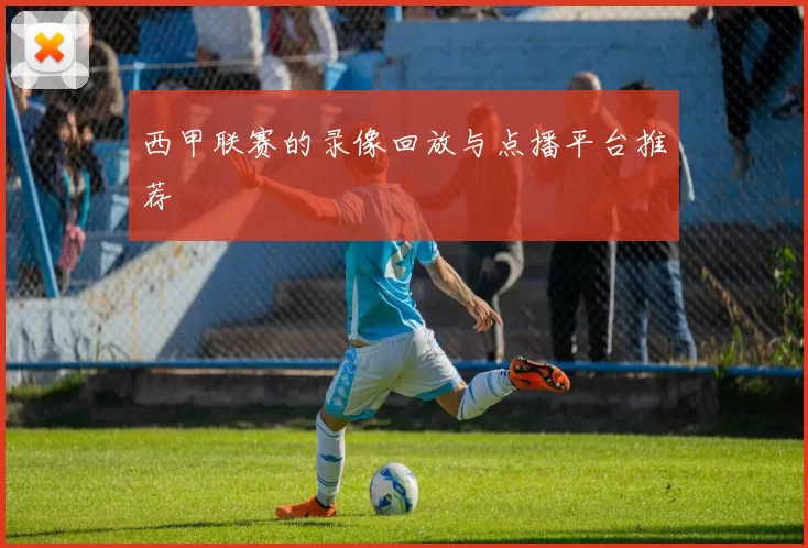 西甲联赛的录像回放与点播平台推荐