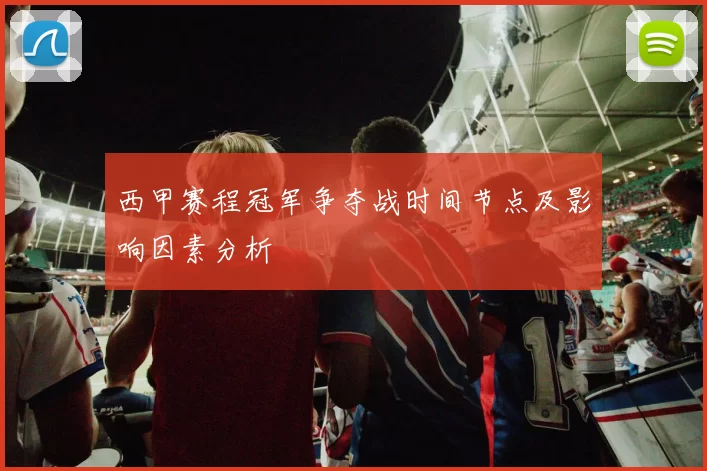 西甲赛程冠军争夺战时间节点及影响因素分析