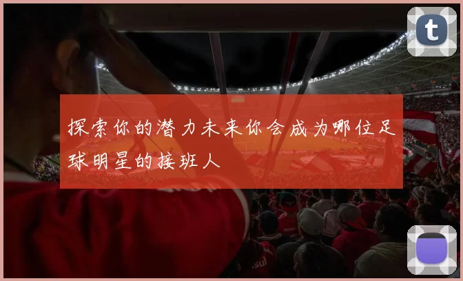 探索你的潜力未来你会成为哪位足球明星的接班人