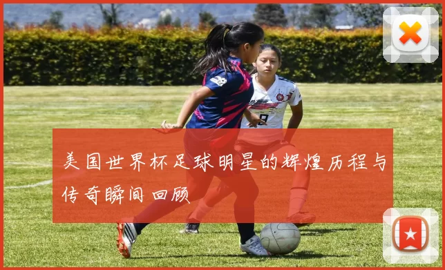 美国世界杯足球明星的辉煌历程与传奇瞬间回顾