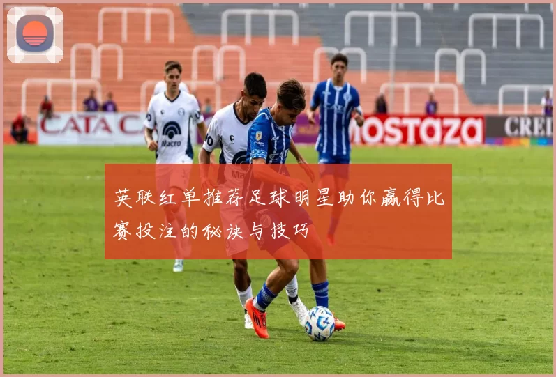 英联红单推荐足球明星助你赢得比赛投注的秘诀与技巧