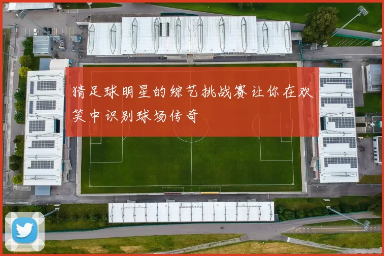 猜足球明星的综艺挑战赛让你在欢笑中识别球场传奇