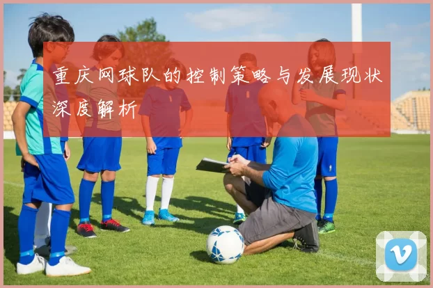 重庆网球队的控制策略与发展现状深度解析