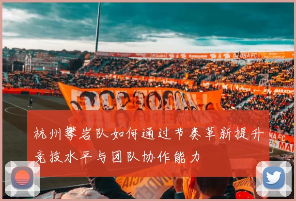 杭州攀岩队如何通过节奏革新提升竞技水平与团队协作能力